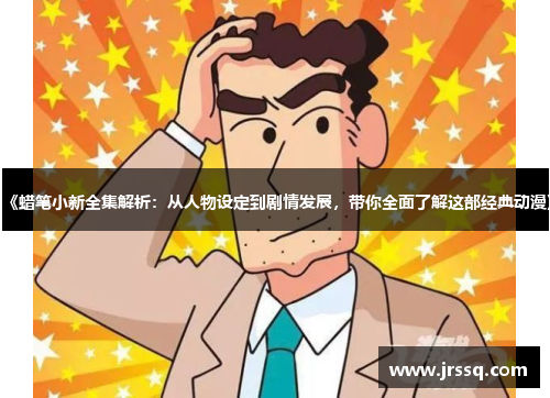 《蜡笔小新全集解析：从人物设定到剧情发展，带你全面了解这部经典动漫》