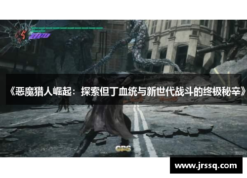 《恶魔猎人崛起：探索但丁血统与新世代战斗的终极秘辛》