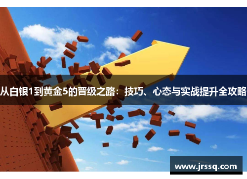 从白银1到黄金5的晋级之路：技巧、心态与实战提升全攻略